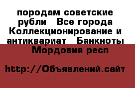 породам советские рубли - Все города Коллекционирование и антиквариат » Банкноты   . Мордовия респ.
